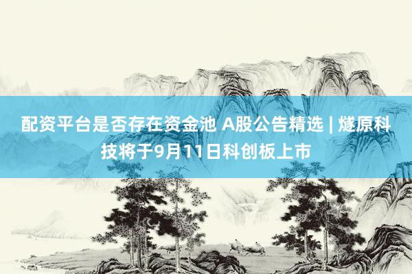 配资平台是否存在资金池 A股公告精选 | 燧原科技将于9月11日科创板上市