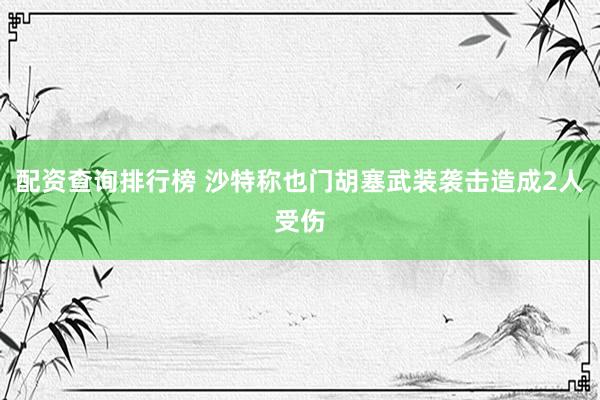 配资查询排行榜 沙特称也门胡塞武装袭击造成2人受伤