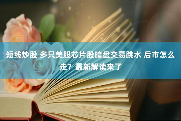 短线炒股 多只美股芯片股暗盘交易跳水 后市怎么走？最新解读来了