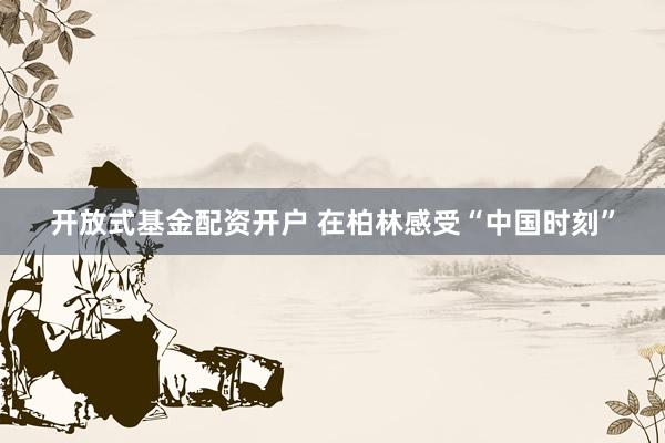 开放式基金配资开户 在柏林感受“中国时刻”
