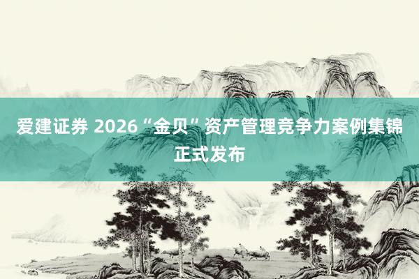 爱建证券 2026“金贝”资产管理竞争力案例集锦正式发布
