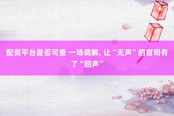 配资平台是否可查 一场调解, 让“无声”的官司有了“回声”