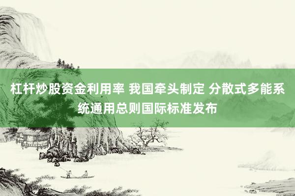 杠杆炒股资金利用率 我国牵头制定 分散式多能系统通用总则国际标准发布
