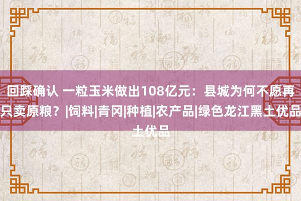 回踩确认 一粒玉米做出108亿元：县城为何不愿再只卖原粮？|饲料|青冈|种植|农产品|绿色龙江黑土优品