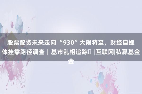 股票配资未来走向 “930”大限将至，财经自媒体挂靠路径调查｜基市乱相追踪⑪|互联网|私募基金