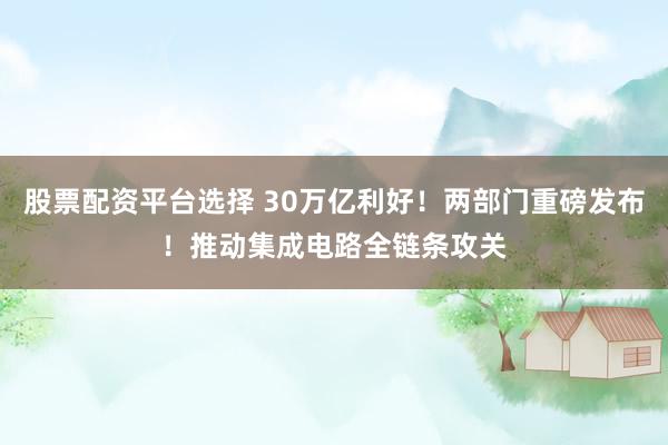 股票配资平台选择 30万亿利好！两部门重磅发布！推动集成电路全链条攻关