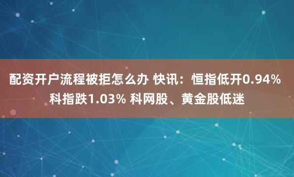 配资开户流程被拒怎么办 快讯：恒指低开0.94% 科指跌1.03% 科网股、黄金股低迷