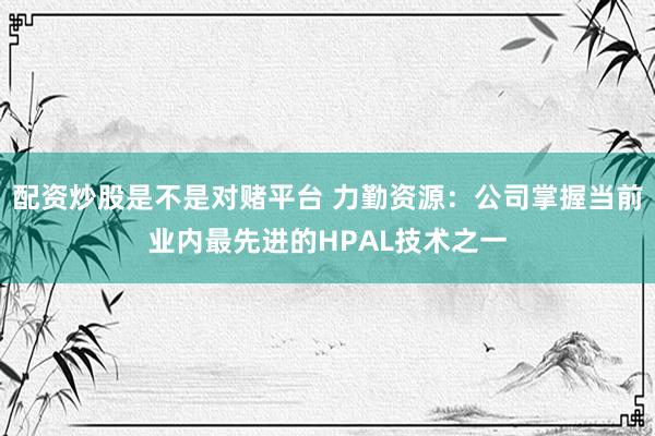 配资炒股是不是对赌平台 力勤资源：公司掌握当前业内最先进的HPAL技术之一