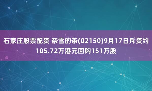 石家庄股票配资 奈雪的茶(02150)9月17日斥资约105.72万港元回购151万股