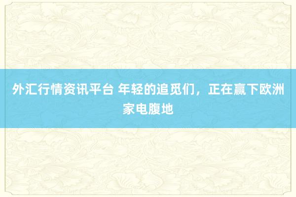 外汇行情资讯平台 年轻的追觅们，正在赢下欧洲家电腹地