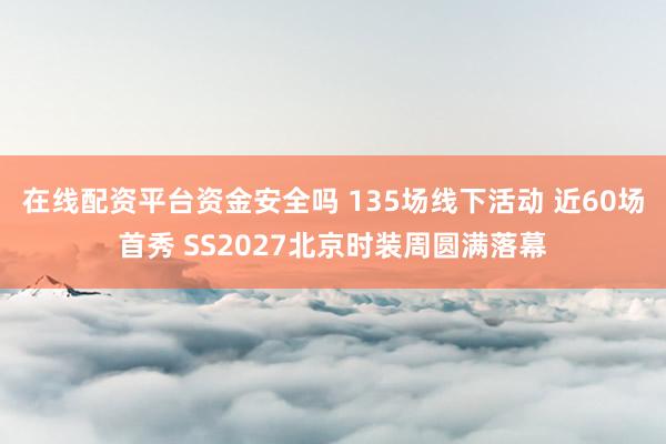 在线配资平台资金安全吗 135场线下活动 近60场首秀 SS2027北京时装周圆满落幕