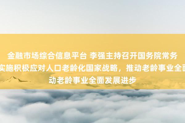 金融市场综合信息平台 李强主持召开国务院常务会议 深入实施积极应对人口老龄化国家战略，推动老龄事业全面发展进步
