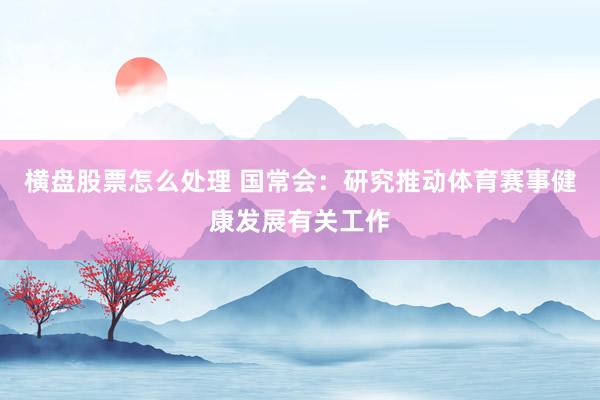 横盘股票怎么处理 国常会：研究推动体育赛事健康发展有关工作