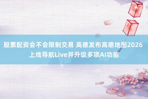 股票配资会不会限制交易 高德发布高德地图2026 上线导航Live并升级多项AI功能