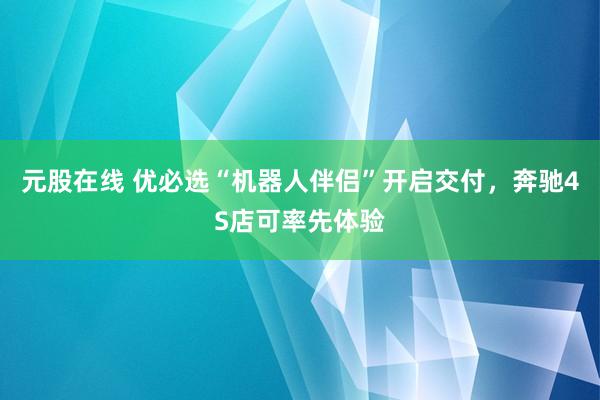 元股在线 优必选“机器人伴侣”开启交付，奔驰4S店可率先体验