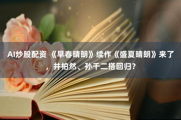 AI炒股配资 《早春晴朗》续作《盛夏晴朗》来了，井柏然、孙千二搭回归？