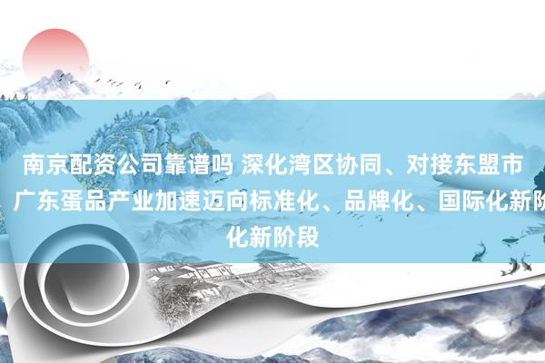 南京配资公司靠谱吗 深化湾区协同、对接东盟市场！广东蛋品产业加速迈向标准化、品牌化、国际化新阶段
