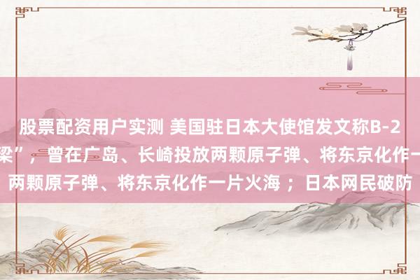 股票配资用户实测 美国驻日本大使馆发文称B-29轰炸机是“美日空中桥梁”，曾在广岛、长崎投放两颗原子弹、将东京化作一片火海 ；日本网民破防
