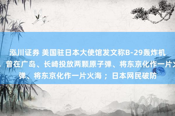 泓川证券 美国驻日本大使馆发文称B-29轰炸机是“美日空中桥梁”，曾在广岛、长崎投放两颗原子弹、将东京化作一片火海 ；日本网民破防
