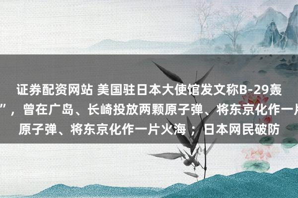 证券配资网站 美国驻日本大使馆发文称B-29轰炸机是“美日空中桥梁”，曾在广岛、长崎投放两颗原子弹、将东京化作一片火海 ；日本网民破防