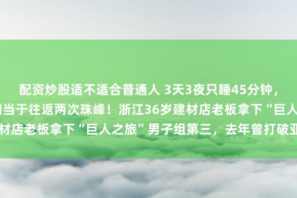 配资炒股适不适合普通人 3天3夜只睡45分钟，爬升超过24000米，相当于往返两次珠峰！浙江36岁建材店老板拿下“巨人之旅”男子组第三，去年曾打破亚洲纪录