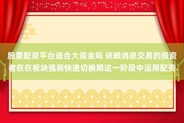 股票配资平台适合大资金吗 依赖消息交易的投资者在在板块强弱快速切换期这一阶段中运用配资