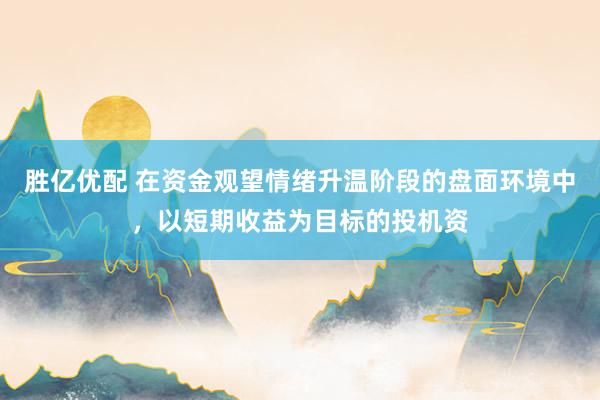 胜亿优配 在资金观望情绪升温阶段的盘面环境中，以短期收益为目标的投机资