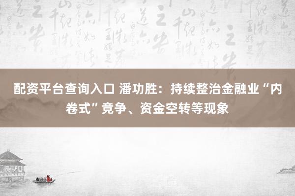 配资平台查询入口 潘功胜：持续整治金融业“内卷式”竞争、资金空转等现象