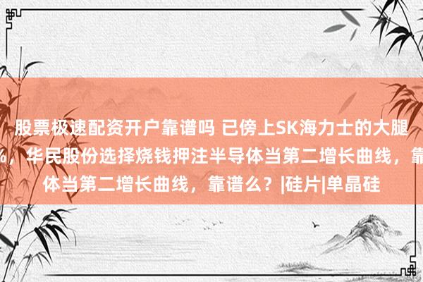 股票极速配资开户靠谱吗 已傍上SK海力士的大腿？光伏主业负债93%，华民股份选择烧钱押注半导体当第二增长曲线，靠谱么？|硅片|单晶硅