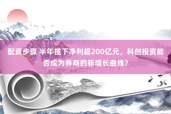 配资步骤 半年揽下净利超200亿元，科创投资能否成为券商的新增长曲线？