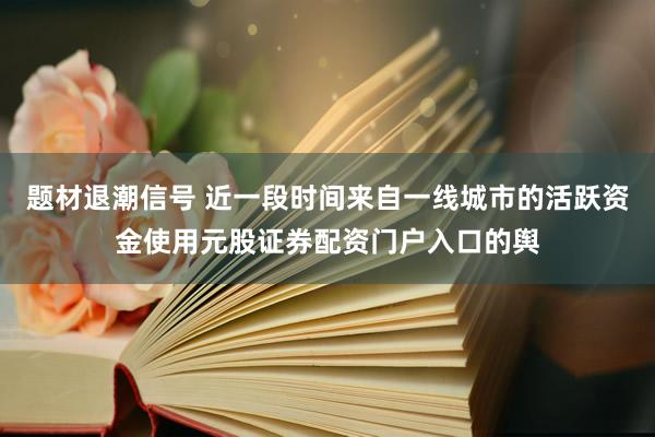 题材退潮信号 近一段时间来自一线城市的活跃资金使用元股证券配资门户入口的舆