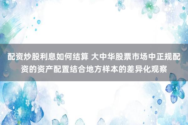 配资炒股利息如何结算 大中华股票市场中正规配资的资产配置结合地方样本的差异化观察