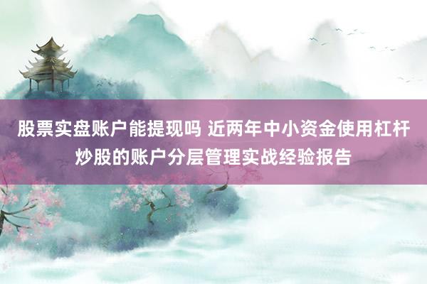 股票实盘账户能提现吗 近两年中小资金使用杠杆炒股的账户分层管理实战经验报告