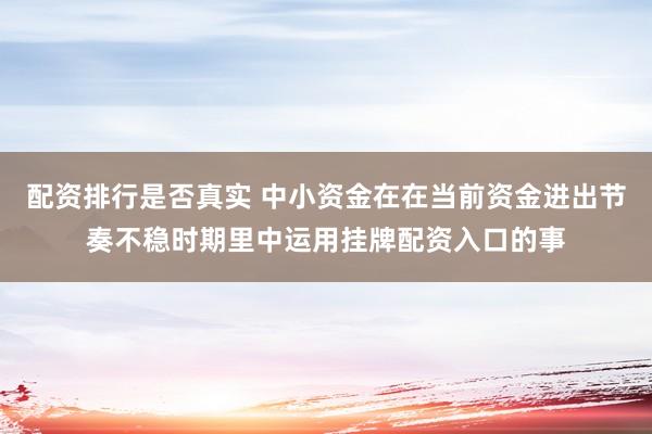 配资排行是否真实 中小资金在在当前资金进出节奏不稳时期里中运用挂牌配资入口的事