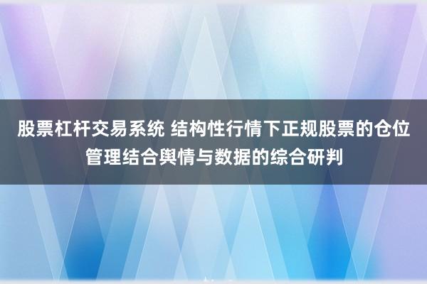 股票杠杆交易系统 结构性行情下正规股票的仓位管理结合舆情与数据的综合研判