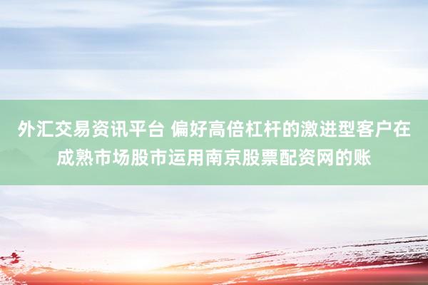 外汇交易资讯平台 偏好高倍杠杆的激进型客户在成熟市场股市运用南京股票配资网的账