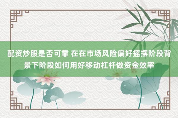 配资炒股是否可靠 在在市场风险偏好摇摆阶段背景下阶段如何用好移动杠杆做资金效率