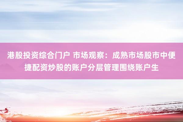 港股投资综合门户 市场观察：成熟市场股市中便捷配资炒股的账户分层管理围绕账户生