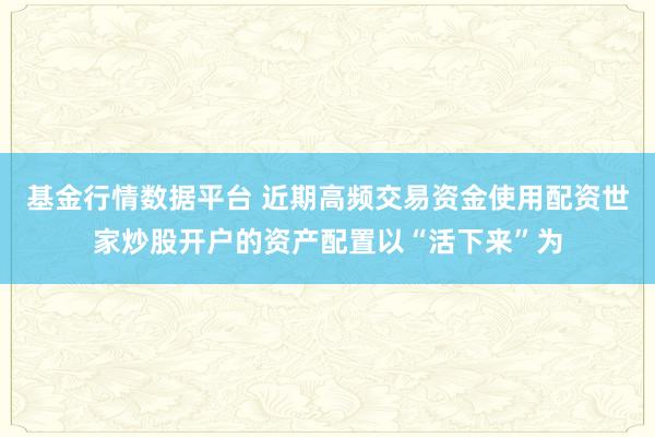 基金行情数据平台 近期高频交易资金使用配资世家炒股开户的资产配置以“活下来”为