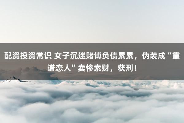 配资投资常识 女子沉迷赌博负债累累，伪装成“靠谱恋人”卖惨索财，获刑！