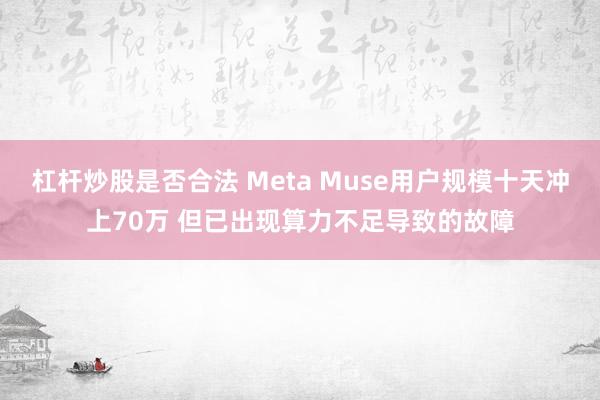 杠杆炒股是否合法 Meta Muse用户规模十天冲上70万 但已出现算力不足导致的故障