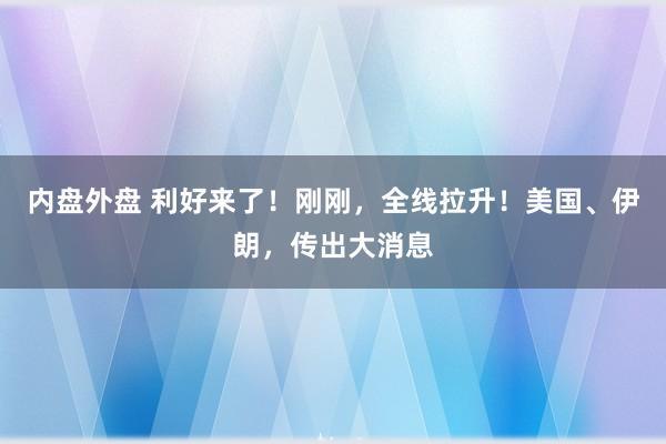 内盘外盘 利好来了！刚刚，全线拉升！美国、伊朗，传出大消息