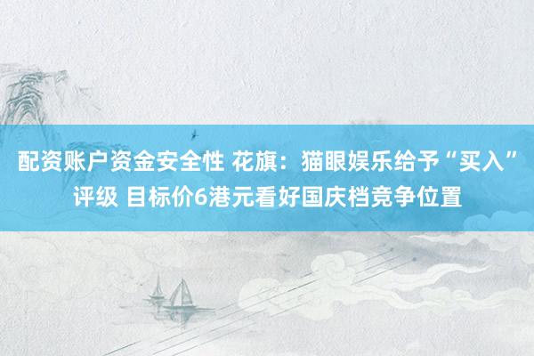 配资账户资金安全性 花旗：猫眼娱乐给予“买入”评级 目标价6港元看好国庆档竞争位置