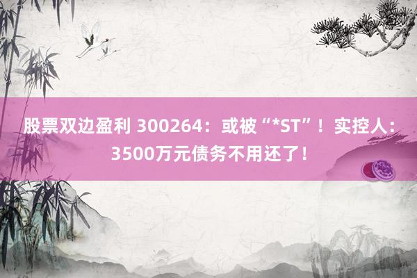 股票双边盈利 300264：或被“*ST”！实控人：3500万元债务不用还了！