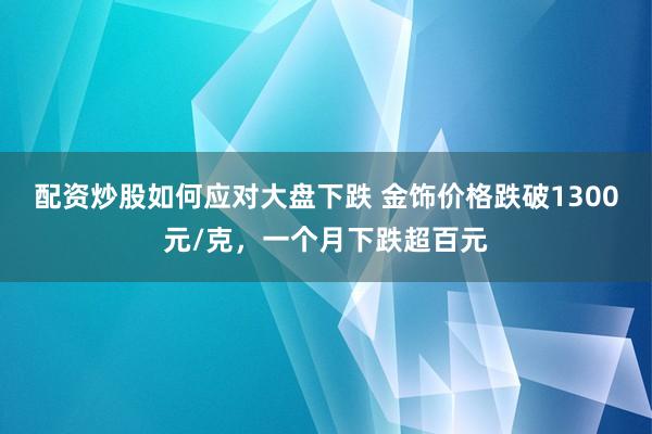 配资炒股如何应对大盘下跌 金饰价格跌破1300元/克，一个月下跌超百元