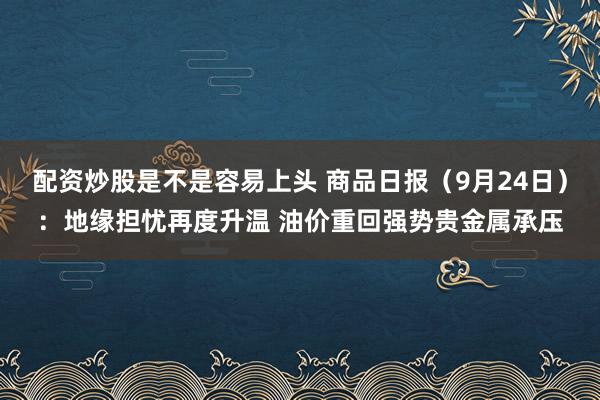 配资炒股是不是容易上头 商品日报（9月24日）：地缘担忧再度升温 油价重回强势贵金属承压