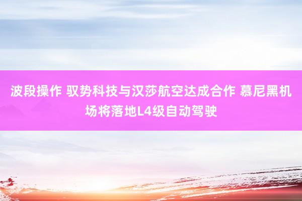 波段操作 驭势科技与汉莎航空达成合作 慕尼黑机场将落地L4级自动驾驶