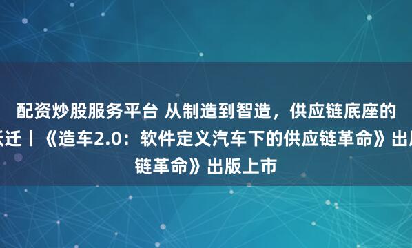 配资炒股服务平台 从制造到智造，供应链底座的价值跃迁丨《造车2.0：软件定义汽车下的供应链革命》出版上市