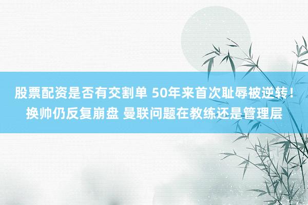 股票配资是否有交割单 50年来首次耻辱被逆转！换帅仍反复崩盘 曼联问题在教练还是管理层