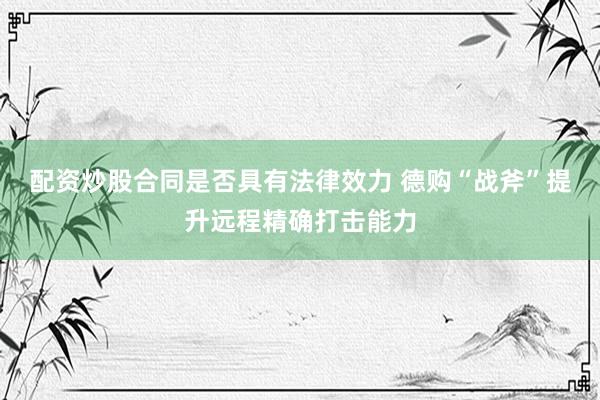 配资炒股合同是否具有法律效力 德购“战斧”提升远程精确打击能力